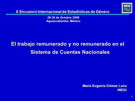 1 28-30 de Octubre 2009 Aguascalientes. México El trabajo remunerado y no remunerado en el Sistema de Cuentas Nacionales María Eugenia Gómez Luna INEGI.