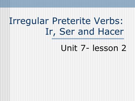Irregular Preterite Verbs: Ir, Ser and Hacer Unit 7- lesson 2.