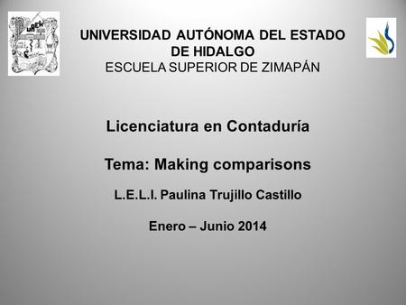 UNIVERSIDAD AUTÓNOMA DEL ESTADO DE HIDALGO ESCUELA SUPERIOR DE ZIMAPÁN Licenciatura en Contaduría Tema: Making comparisons L.E.L.I. Paulina Trujillo Castillo.
