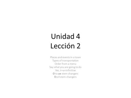 Unidad 4 Lección 2 Places and events in a town Types of transportation Order from a menu Say what you are going to do Ver, ir+a+infinitive O to ue stem-changers.