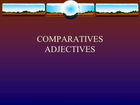 COMPARATIVES ADJECTIVES