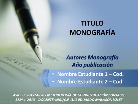 ASIG. 802042M - 50 - METODOLOGÍA DE LA INVESTIGACIÓN CONTABLE SEM.1-2013 - DOCENTE: ING./C.P. LUIS EDUARDO MALAGÓN VÉLEZ TITULO MONOGRAFÍA Autores Monografía.