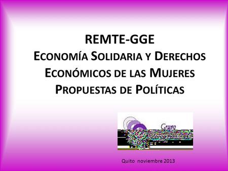 REMTE-GGE E CONOMÍA S OLIDARIA Y D ERECHOS E CONÓMICOS DE LAS M UJERES P ROPUESTAS DE P OLÍTICAS Quito noviembre 2013.