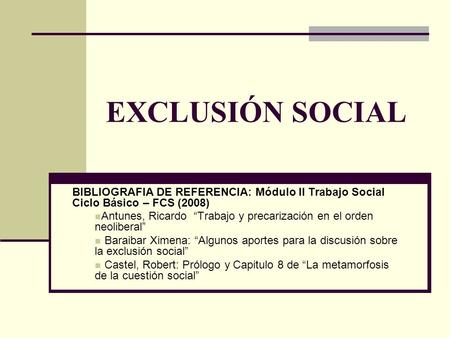 EXCLUSIÓN SOCIAL BIBLIOGRAFIA DE REFERENCIA: Módulo II Trabajo Social Ciclo Básico – FCS (2008) Antunes, Ricardo “Trabajo y precarización en el orden neoliberal”