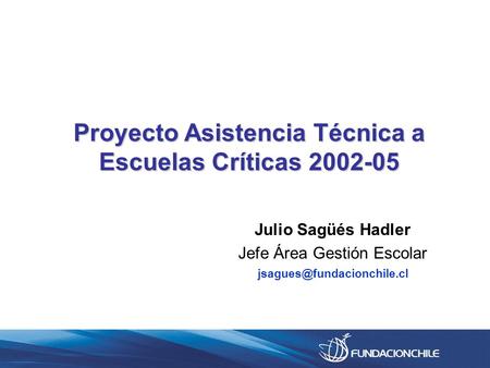 Julio Sagüés Hadler Jefe Área Gestión Escolar Proyecto Asistencia Técnica a Escuelas Críticas 2002-05.