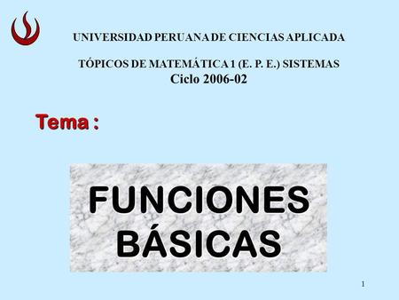 1 FUNCIONESBÁSICAS Tema : UNIVERSIDAD PERUANA DE CIENCIAS APLICADA TÓPICOS DE MATEMÁTICA 1 (E. P. E.) SISTEMAS Ciclo 2006-02.