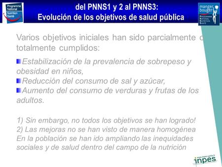 Del PNNS1 y 2 al PNNS3: Evolución de los objetivos de salud pública Varios objetivos iniciales han sido parcialmente o totalmente cumplidos: Estabilización.
