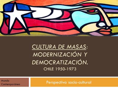 CULTURA DE MASAS: MODERNIZACIÓN Y DEMOCRATIZACIÓN. CHILE 1950-1973 Perspectiva socio-cultural Mundo Contemporáneo.