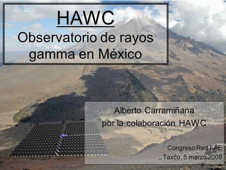 HAWC HAWC Observatorio de rayos gamma en México Alberto Carramiñana por la colaboración HAWC Congreso Red FAE Taxco, 5 marzo 2009.