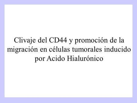 Objetivos Estudiar el clivaje del CD44 inducido por el ácido hialurónico y su incidencia en la migración de células tumorales. Estudiar la relación.
