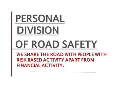PERSONAL DIVISION OF ROAD SAFETY OF ROAD SAFETY WE SHARE THE ROAD WITH PEOPLE WITH RISK BASED ACTIVITY APART FROM FINANCIAL ACTIVITY.