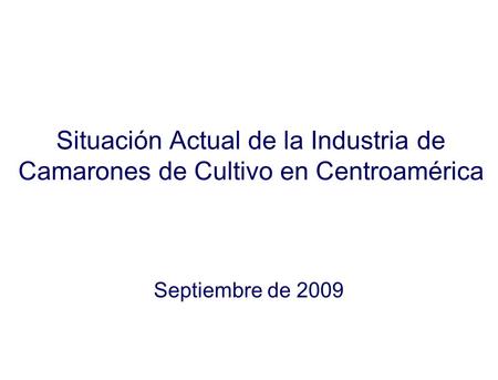 Situación Actual de la Industria de Camarones de Cultivo en Centroamérica Septiembre de 2009.