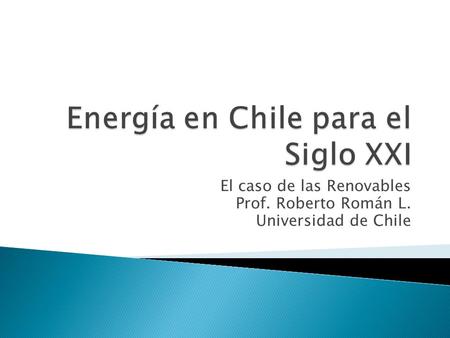 El caso de las Renovables Prof. Roberto Román L. Universidad de Chile.