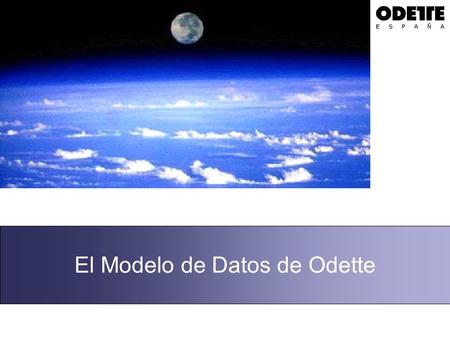 El Modelo de Datos de Odette. ¿ Por qué el Modelo de Odette ? Descritas las ventajas de la Modelización de Datos, es el momento de mostrar un ejemplo.