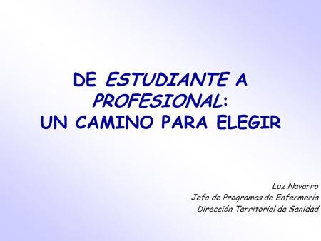 DE ESTUDIANTE A PROFESIONAL: UN CAMINO PARA ELEGIR Luz Navarro Jefa de Programas de Enfermería Dirección Territorial de Sanidad.