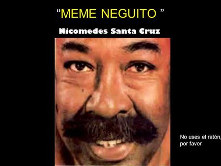“MEME NEGUITO ” Nicomedes Santa Cruz No uses el ratón, por favor.