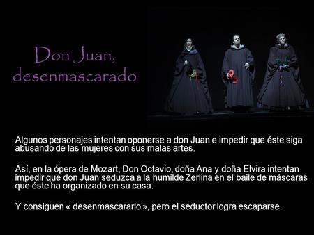 Don Juan, desenmascarado Algunos personajes intentan oponerse a don Juan e impedir que éste siga abusando de las mujeres con sus malas artes. Así, en.
