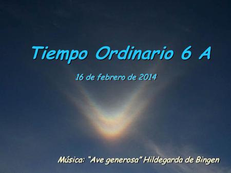 Tiempo Ordinario 6 A 16 de febrero de 2014 Música: “Ave generosa” Hildegarda de Bingen.