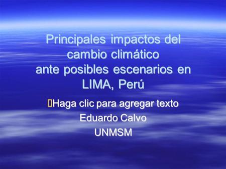 Haga clic para agregar texto Principales impactos del cambio climático ante posibles escenarios en LIMA, Perú Eduardo Calvo UNMSM.