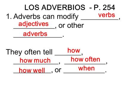 LOS ADVERBIOS - P. 254 1.Adverbs can modify __________, ___________, or other _____________. They often tell _______, ____________, ___________, __________,