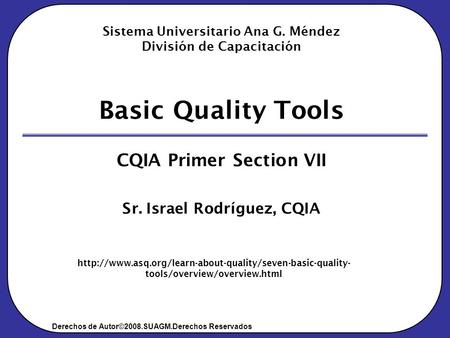 Derechos de Autor©2008.SUAGM.Derechos Reservados Sistema Universitario Ana G. Méndez División de Capacitación Basic Quality Tools CQIA Primer Section VII.