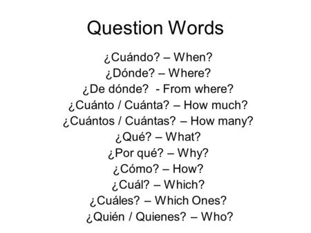 Question Words ¿Cuándo? – When? ¿Dónde? – Where? ¿De dónde? - From where? ¿Cuánto / Cuánta? – How much? ¿Cuántos / Cuántas? – How many? ¿Qué? – What? ¿Por.