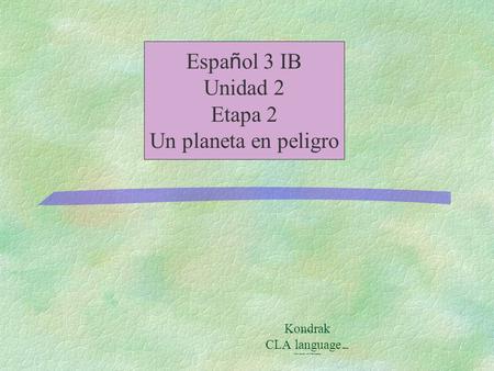 Kondrak CLA language Center University of Minnesota Espa ñ ol 3 IB Unidad 2 Etapa 2 Un planeta en peligro by Mark.