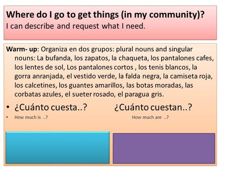 Where do I go to get things (in my community)? I can describe and request what I need. Warm- up: Organiza en dos grupos: plural nouns and singular nouns:
