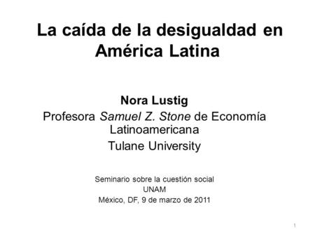 La caída de la desigualdad en América Latina Nora Lustig Profesora Samuel Z. Stone de Economía Latinoamericana Tulane University Seminario sobre la cuestión.