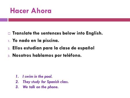 Hacer Ahora  Translate the sentences below into English. 1. Yo nado en la piscina. 2. Ellos estudian para la clase de español 3. Nosotros hablamos por.