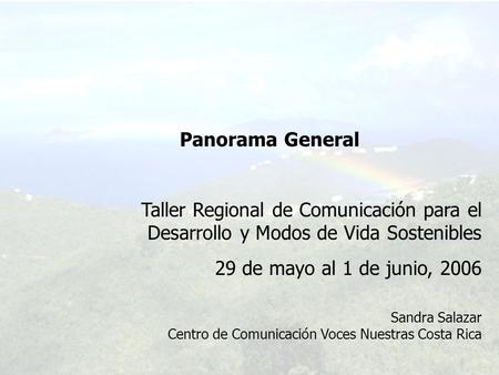 Panorama General Taller Regional de Comunicación para el Desarrollo y Modos de Vida Sostenibles 29 de mayo al 1 de junio, 2006 Sandra Salazar Centro de.