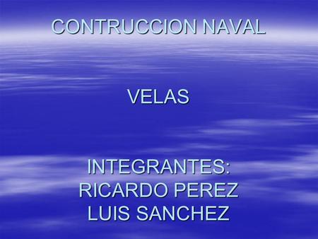 CONTRUCCION NAVAL VELAS INTEGRANTES: RICARDO PEREZ LUIS SANCHEZ.