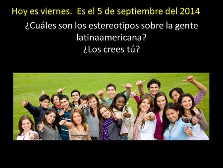 Hoy es viernes. Es el 5 de septiembre del 2014 ¿Cuáles son los estereotipos sobre la gente latinaamericana? ¿Los crees tú?