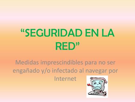 “SEGURIDAD EN LA RED” Medidas imprescindibles para no ser engañado y/o infectado al navegar por Internet.