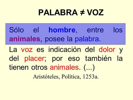 PALABRA ≠ VOZ Sólo el hombre, entre los animales, posee la palabra. La voz es indicación del dolor y del placer; por eso también la tienen otros animales.