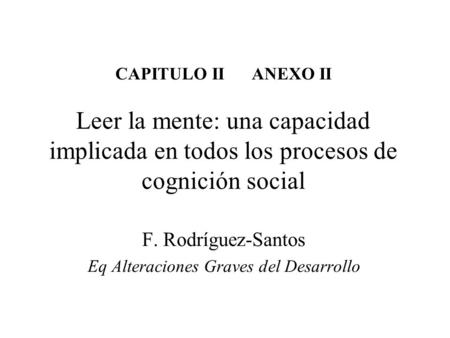 CAPITULO II ANEXO II Leer la mente: una capacidad implicada en todos los procesos de cognición social F. Rodríguez-Santos Eq Alteraciones Graves del Desarrollo.