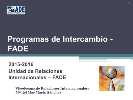 Programas de Intercambio - FADE 2015-2016 Unidad de Relaciones Internacionales – FADE 1 Vicedecana de Relaciones Internacionales: Mª del Mar Marín Sánchez.