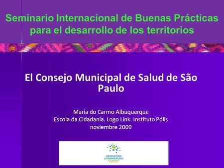 Seminario Internacional de Buenas Prácticas para el desarrollo de los territorios El Consejo Municipal de Salud de São Paulo Maria do Carmo Albuquerque.