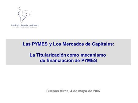 Las PYMES y Los Mercados de Capitales: La Titularización como mecanismo de financiación de PYMES Buenos Aires, 4 de mayo de 2007.