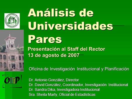 Análisis de Universidades Pares Presentación al Staff del Rector 13 de agosto de 2007 Oficina de Investigación Institucional y Planificación Dr. Antonio.