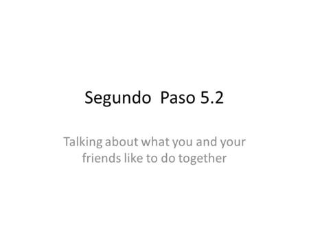 Segundo Paso 5.2 Talking about what you and your friends like to do together.