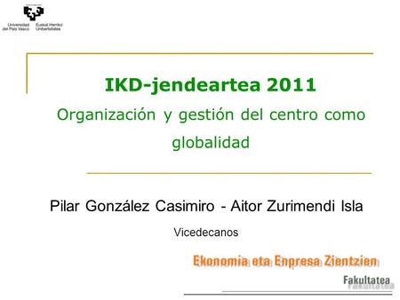 IKD-jendeartea 2011 Organización y gestión del centro como globalidad Pilar González Casimiro - Aitor Zurimendi Isla Vicedecanos.