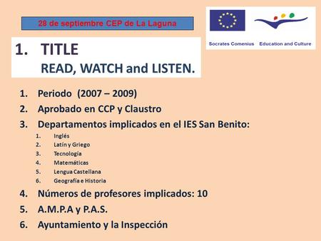 1.TITLE READ, WATCH and LISTEN. 1.Periodo (2007 – 2009) 2.Aprobado en CCP y Claustro 3.Departamentos implicados en el IES San Benito: 1.Inglés 2.Latín.