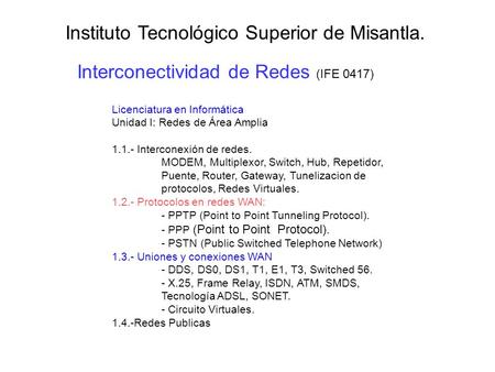 Interconectividad de Redes (IFE 0417) Instituto Tecnológico Superior de Misantla. Licenciatura en Informática Unidad I: Redes de Área Amplia 1.1.- Interconexión.