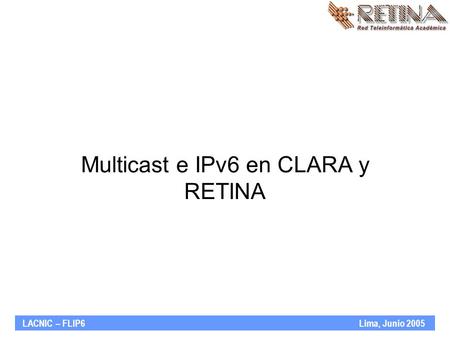 LACNIC – FLIP6 Lima, Junio 2005 Multicast e IPv6 en CLARA y RETINA.