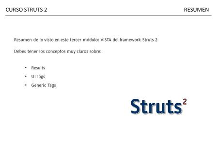 RESUMENCURSO STRUTS 2 Resumen de lo visto en este tercer módulo: VISTA del framework Struts 2 Debes tener los conceptos muy claros sobre: Results UI Tags.