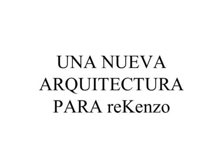 UNA NUEVA ARQUITECTURA PARA reKenzo. Índice Arquitectura Vieja Arquitectura Nueva Ejemplo Ejemplo de uso Cuestiones Abiertas.