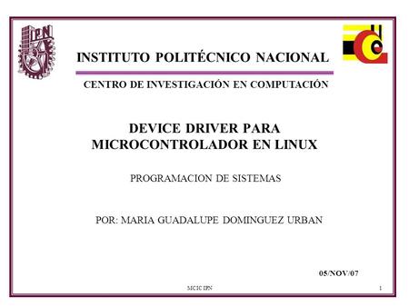 MCIC IPN1 DEVICE DRIVER PARA MICROCONTROLADOR EN LINUX POR: MARIA GUADALUPE DOMINGUEZ URBAN PROGRAMACION DE SISTEMAS 05/NOV/07 INSTITUTO POLITÉCNICO NACIONAL.