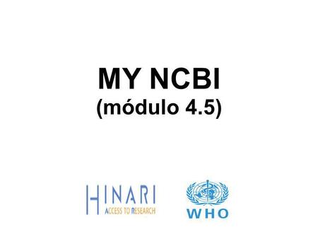 MY NCBI (módulo 4.5). MODULO 4.5 PubMed/ ¿Cómo utilizar MY NCBI? Instrucciones – Esta parte del:  curso es una presentación PowerPoint que intenta introducirlo.