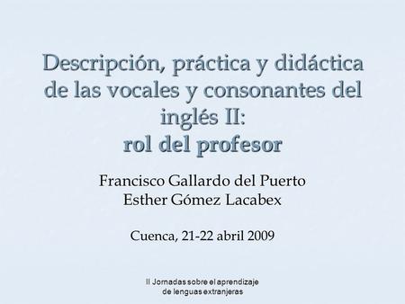 II Jornadas sobre el aprendizaje de lenguas extranjeras Descripción, práctica y didáctica de las vocales y consonantes del inglés II: rol del profesor.